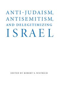 Antijudaism Antisemitism And Delegitimizing Israel 1st Edition Robert S Wistrich
