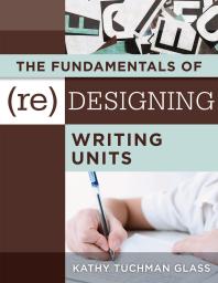 The Fundamentals Of Redesigning Writing Units Useful Professional And Student Resources For Classroom Lesson Design And Writing Units 1st Edition Kathy Tuchman Glass