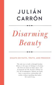 Disarming Beauty Essays On Faith Truth And Freedom 1st Edition Julin Carrn