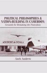 Political Philosophies And Nationbuilding In Cameroon Grounds For Remaking The Postcolony 1st Edition Aseh Andrew