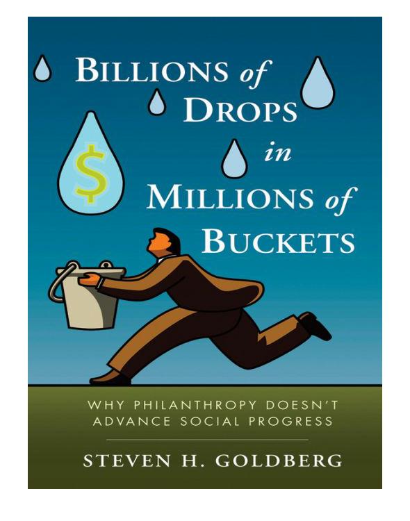 Billions Of Drops In Millions Of Buckets Why Philanthropy Doesnt Advance Social Progress Steven H Goldberg