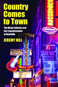Country Comes To Town The Music Industry And The Transformation Of Nashville 1st Edition Jeremy Hill