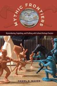 Mythic Frontiers Remembering Forgetting And Profiting With Cultural Heritage Tourism 1st Edition Daniel R Maher