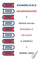 Evangelicals Incorporated Books And The Business Of Religion In America Daniel Vaca