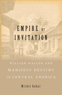 Empire By Invitation William Walker And Manifest Destiny In Central America Michel Gobat