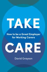 Take Care How To Be A Great Employer For Working Carers 1st Edition David Grayson