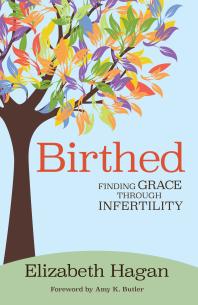 Birthed Finding Grace Through Infertility 1st Edition Elizabeth Hagan