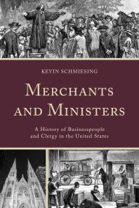 Merchants And Ministers A History Of Businesspeople And Clergy In The United States Kevin Schmiesing