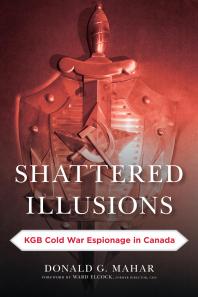 Shattered Illusions Kgb Cold War Espionage In Canada Donald G Mahar Ward Elcock