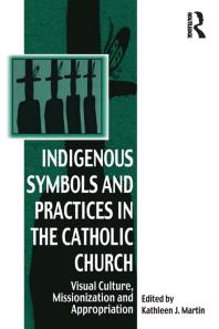 Indigenous Symbols And Practices In The Catholic Church Visual Culture Missionization And Appropriation Kathleen J Martin