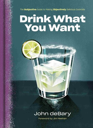 Drink What You Want The Subjective Guide To Making Objectively Delicious Cocktails John Debary