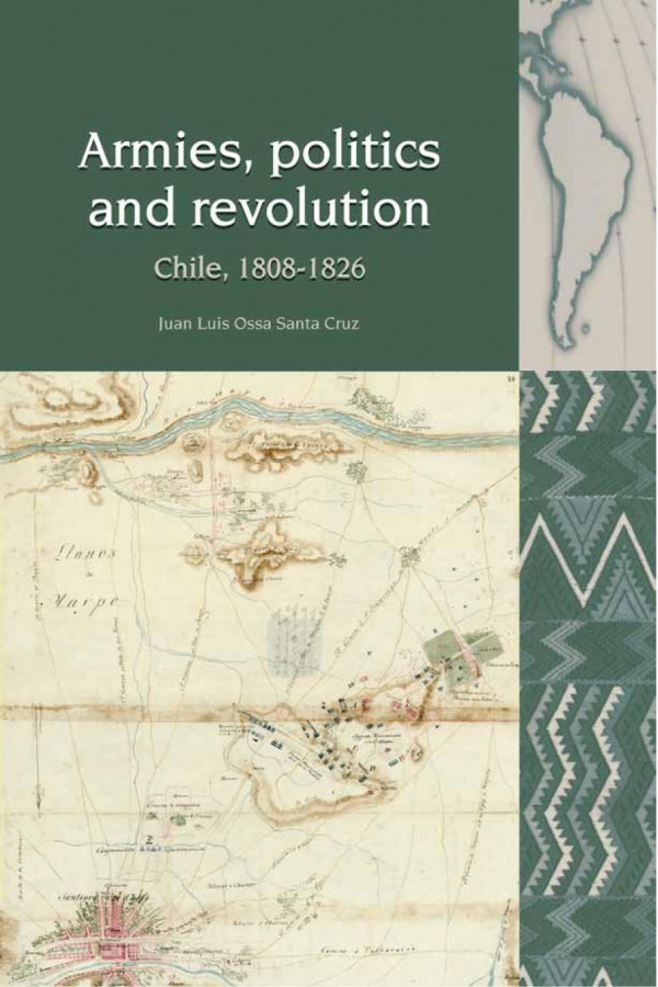 Armies Politics And Revolution Chile 18081826 1st Edition Juan Luis Ossa Santa Cruz