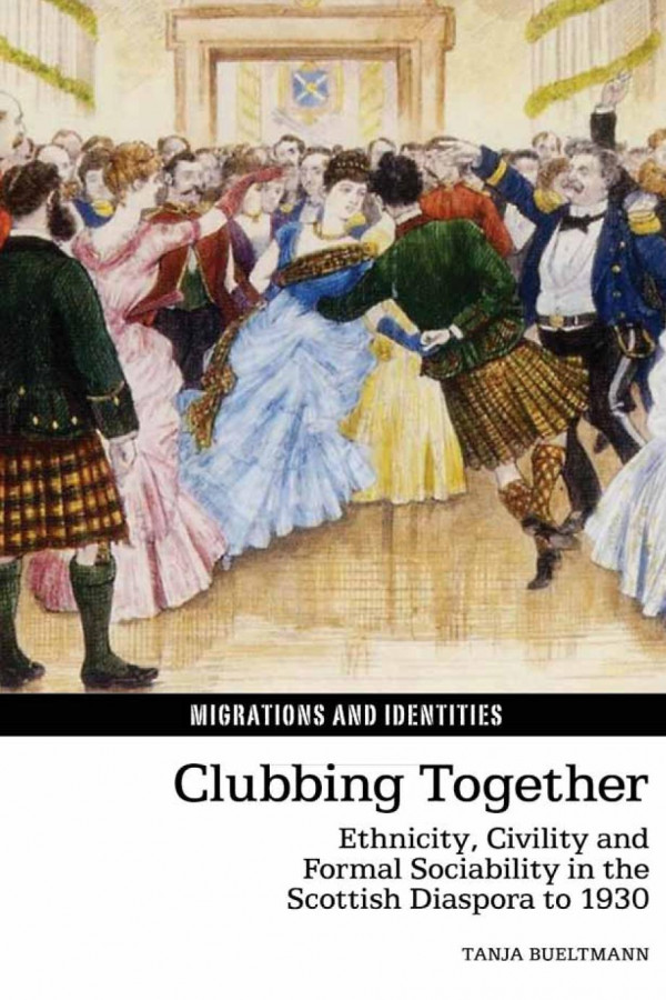 Clubbing Together Ethnicity Civility And Formal Sociability In The Scottish Diaspora To 1930 1st Edition Tanja Bueltmann