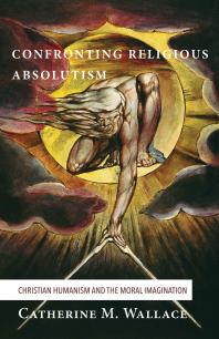 Confronting Religious Absolutism Christian Humanism And The Moral Imagination Catherine M Wallace