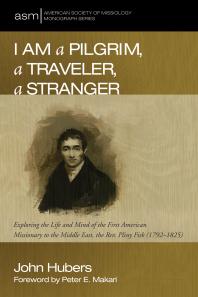 I Am A Pilgrim A Traveler A Stranger Exploring The Life And Mind Of The First American Missionary To The Middle East The Rev Pliny Fisk 17921825 John Hubers Peter E Makari