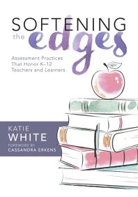 Softening The Edges Assessment Practices That Honor K12 Teachers And Learners Using Responsible Assessment Methods In Ways That Support Student Engagement 1st Edition Katie White