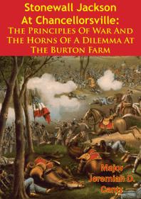 Stonewall Jackson At Chancellorsville The Principles Of War And The Horns Of A Dilemma At The Burton Farm Major Jeremiah D Canty
