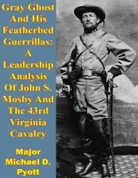 Gray Ghost And His Featherbed Guerrillas A Leadership Analysis Of John S Mosby And The 43rd Virginia Cavalry Major Michael D Pyott