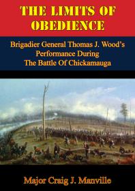 The Limits Of Obedience Brigadier General Thomas J Woods Performance During The Battle Of Chickamauga Major Craig J Manville