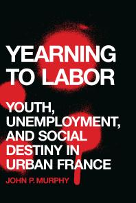 Yearning To Labor Youth Unemployment And Social Destiny In Urban France 1st Edition John P Murphy