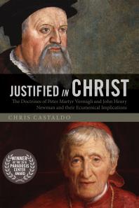 Justified In Christ The Doctrines Of Peter Martyr Vermigli And John Henry Newman And Their Ecumenical Implications Chris Castaldo