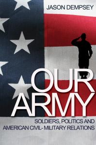 Our Army Soldiers Politics And American Civilmilitary Relations 1st Edition Jason K Dempsey