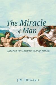 The Miracle Of Man Evidence For God From Human Nature Jim Howard