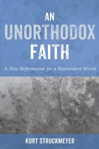 An Unorthodox Faith A New Reformation For A Postmodern World Kurt Struckmeyer
