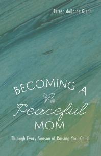 Becoming A Peaceful Mom Through Every Season Of Raising Your Child Teresa Deborde Glenn