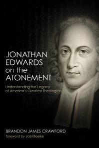 Jonathan Edwards On The Atonement Understanding The Legacy Of Americas Greatest Theologian Brandon James Crawford Joel Beeke
