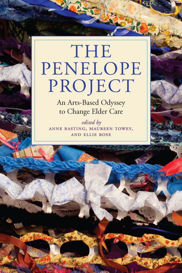 The Penelope Project An Artsbased Odyssey To Change Elder Care Anne Basting Maureen Towey Ellie Rose Teresa Mangum Anne M Valk Elinor Fuchs