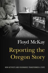 Reporting The Oregon Story How Activists And Visionaries Transformed A State Floyd J Mckay