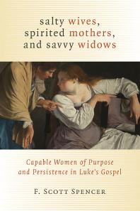 Salty Wives Spirited Mothers And Savvy Widows Capable Women Of Purpose And Persistence In Lukes Gospel F Scott Spencer