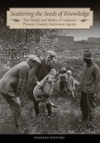 Scattering The Seeds Of Knowledge The Words And Works Of Indianas Pioneer County Extension Agents Frederick Whitford