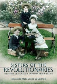 Sisters Of The Revolutionaries The Story Of Margaret And Mary Brigid Pearse Teresa Odonnell Mary Louise Odonnell