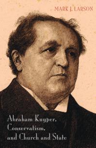Abraham Kuyper Conservatism And Church And State Mark J Larson