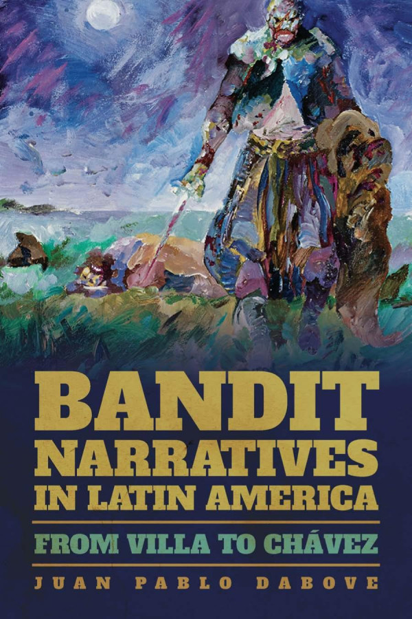 Bandit Narratives In Latin America From Villa To Chvez 1st Edition Juan Pablo Dabove