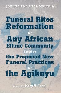 Funeral Rites Reformation For Any African Ethnic Community Based On The Proposed New Funeral Practices For The Agikuyu Johnson Nganga Mbugua Mary N Getui