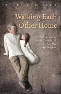 Walking Each Other Home Reflections About Living A Christian Life From An Older Dad To His Daughter Peter C Wilcox