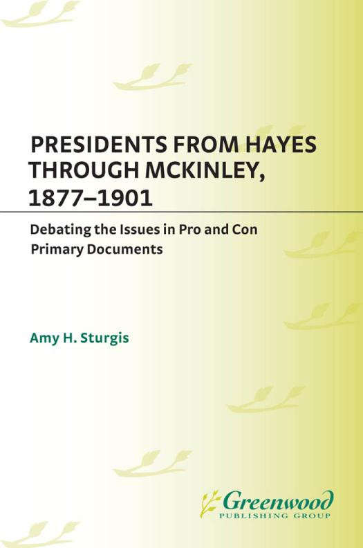 Presidents From Hayes Through Mckinley 18771901 Debating The Issues In Pro And Con Primary Documents Amy Sturgis