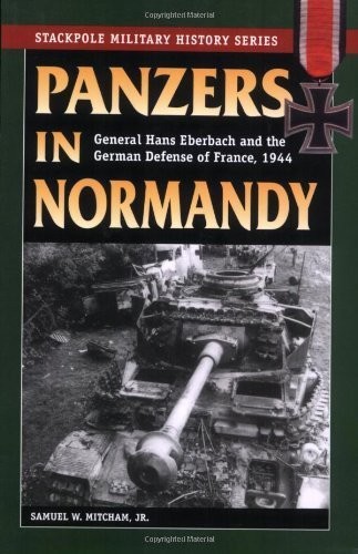 Panzers In Normandy General Hans Eberbach And The German Defense Of France 1944 Samuel W Mitcham Jr