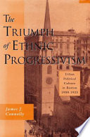 The Triumph Of Ethnic Progressivism Urban Political Culture In Boston 19001925 James J Connolly