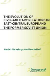 Evolution Of Civilmilitary Relations In Eastcentral Europe And The Former Soviet Union Natalie Mychajlyszyn Harald Von Riekhoff Harald Von Riekhoff