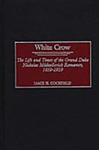 White Crow The Life And Times Of The Grand Duke Nicholas Mikhailovich Romanov 18591919 The Life And Times Of The Grand Duke Nicholas Mikhailovich Romanov 18591919 Jamie H Cockfield