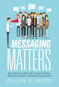 Messaging Matters How School Leaders Can Inspire Teachers Motivate Students And Reach Communities 1st Edition William D Parker