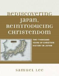 Rediscovering Japan Reintroducing Christendom Two Thousand Years Of Christian History In Japan Samuel Lee