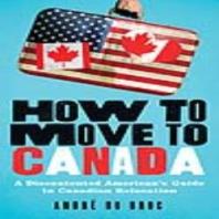 How To Move To Canada A Discontented Americans Guide To Canadian Relocation 1st Edition Andr Du Broc