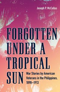 Forgotten Under A Tropical Sun War Stories By American Veterans In The Philippines 18981913 1st Edition Joseph P Mccallus