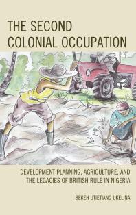 The Second Colonial Occupation Development Planning Agriculture And The Legacies Of British Rule In Nigeria Bekeh Utietiang Ukelina