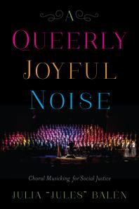 A Queerly Joyful Noise Choral Musicking For Social Justice 1st Edition Julia Jules Baln